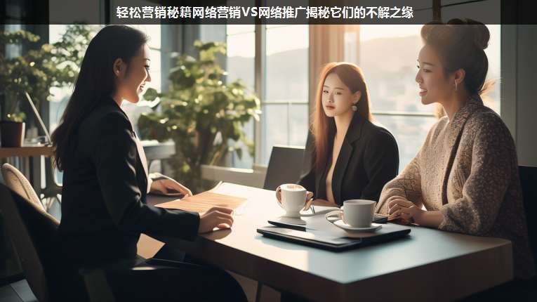 輕松營(yíng)銷秘籍網(wǎng)絡(luò)營(yíng)銷VS網(wǎng)絡(luò)推廣揭秘它們的不解之緣
