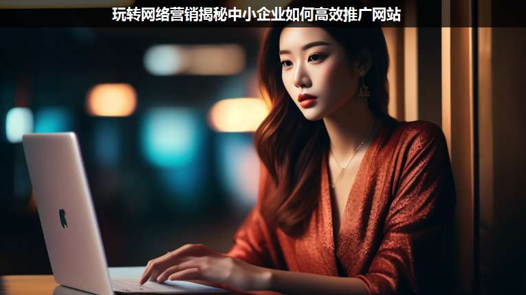 玩轉(zhuǎn)網(wǎng)絡(luò)營銷揭秘中小企業(yè)如何高效推廣網(wǎng)站