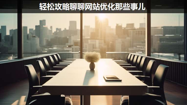 輕松攻略聊聊網(wǎng)站優(yōu)化那些事兒