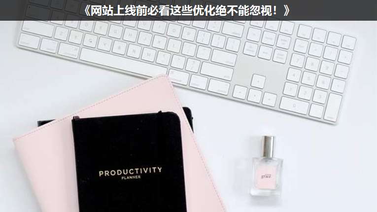 《網(wǎng)站上線前必看這些優(yōu)化絕不能忽視!》