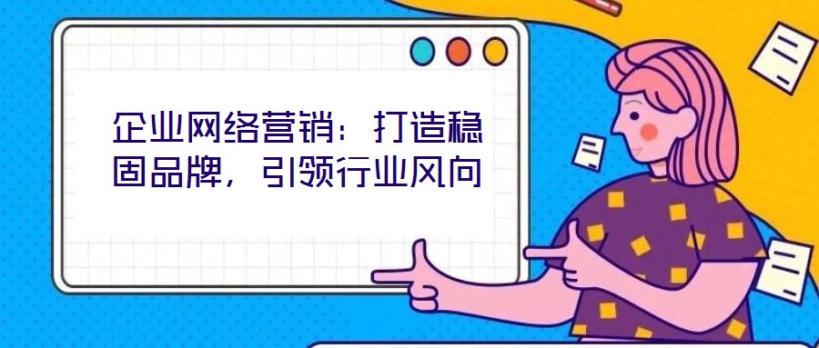 企業(yè)網(wǎng)絡營銷：打造穩(wěn)固品牌，引領行業(yè)風向
