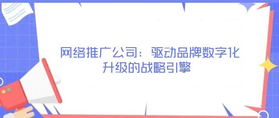  網(wǎng)絡(luò)推廣公司：驅(qū)動品牌數(shù)字化升級的戰(zhàn)略引擎