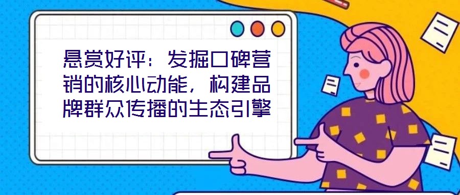 懸賞好評：發(fā)掘口碑營銷的核心動能，構建品牌群眾傳播的生態(tài)引擎