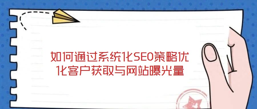 如何通過系統(tǒng)化SEO策略優(yōu)化客戶獲取與網(wǎng)站曝光量