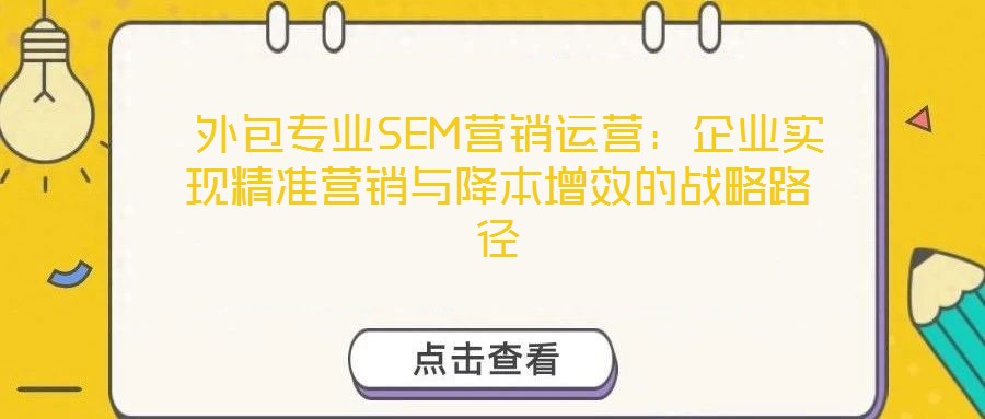  外包專業(yè)SEM營銷運(yùn)營：企業(yè)實(shí)現(xiàn)精準(zhǔn)營銷與降本增效的戰(zhàn)略路徑