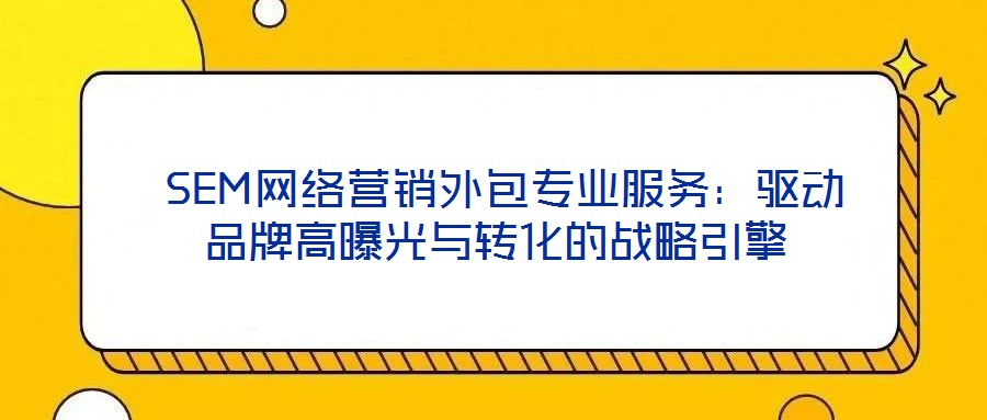  SEM網(wǎng)絡(luò)營銷外包專業(yè)服務(wù)：驅(qū)動品牌高曝光與轉(zhuǎn)化的戰(zhàn)略引擎