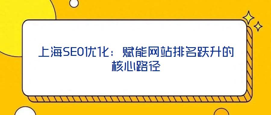 上海SEO優(yōu)化:賦能網(wǎng)站排名躍升的核心路徑