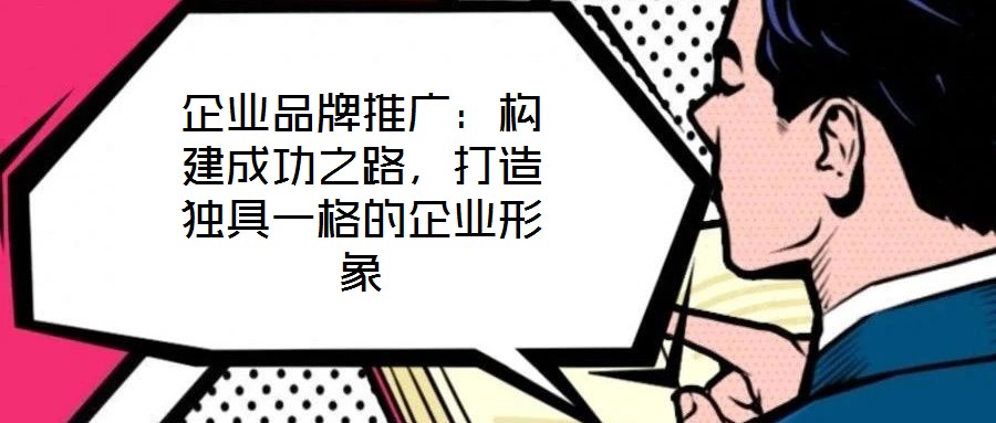 企業(yè)品牌推廣：構(gòu)建成功之路，打造獨(dú)具一格的企業(yè)形象