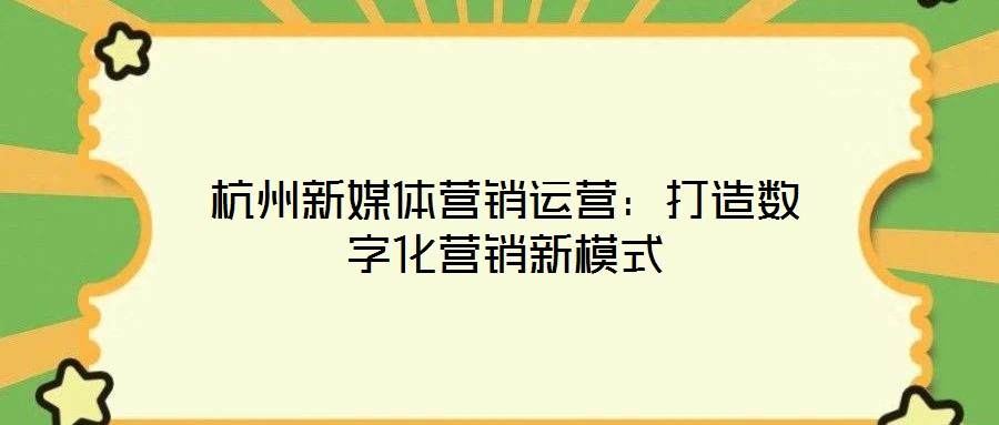 杭州新媒體營銷運營：打造數(shù)字化營銷新模式