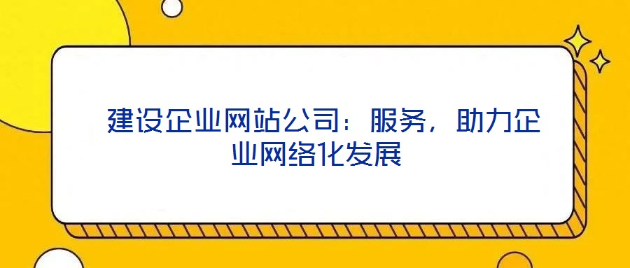  建設(shè)企業(yè)網(wǎng)站公司：服務(wù)，助力企業(yè)網(wǎng)絡(luò)化發(fā)展