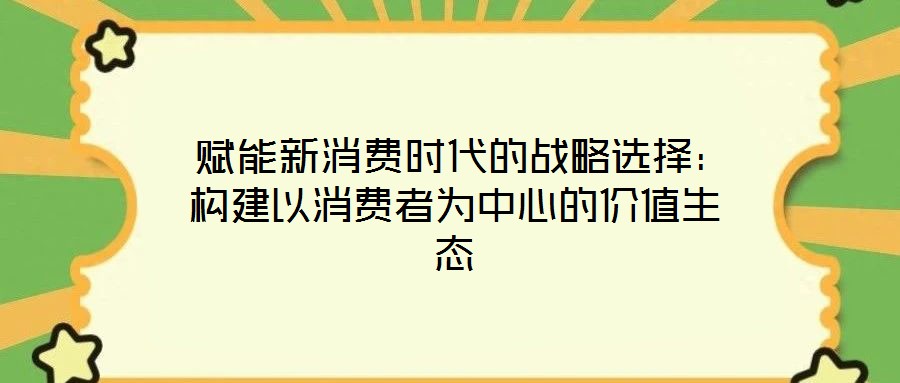  賦能新消費時代的戰(zhàn)略選擇：構建以消費者為中心的價值生態(tài)