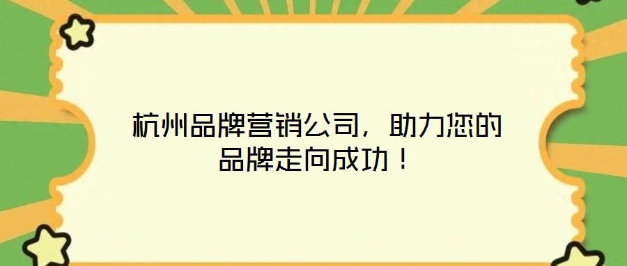 杭州品牌營銷公司，助力您的品牌走向成功！