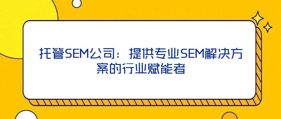 托管SEM公司：提供專業(yè)SEM解決方案的行業(yè)賦能者