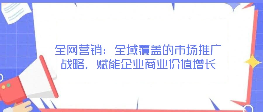 全網(wǎng)營(yíng)銷：全域覆蓋的市場(chǎng)推廣戰(zhàn)略，賦能企業(yè)商業(yè)價(jià)值增長(zhǎng)