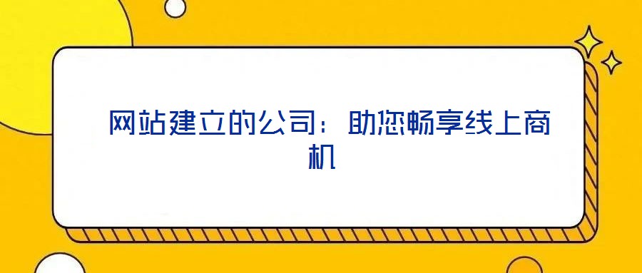  網(wǎng)站建立的公司：助您暢享線上商機(jī)