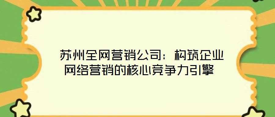  蘇州全網(wǎng)營銷公司：構(gòu)筑企業(yè)網(wǎng)絡(luò)營銷的核心競爭力引擎