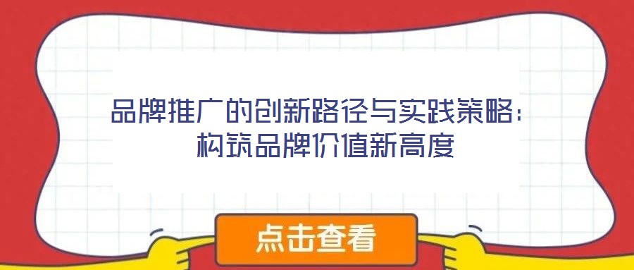 品牌推廣的創(chuàng)新路徑與實踐策略：構筑品牌價值新高度