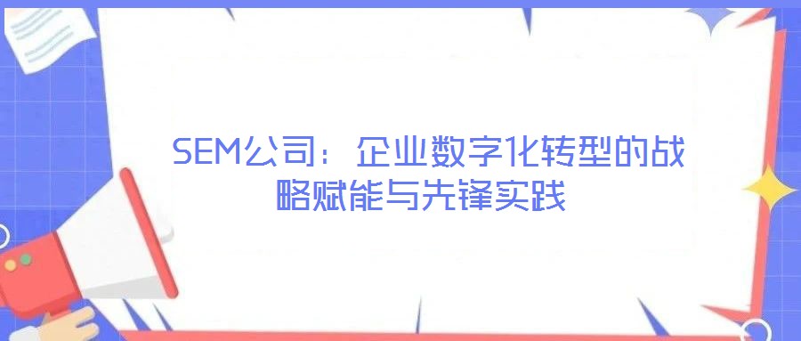 SEM公司:企業(yè)數(shù)字化轉(zhuǎn)型的戰(zhàn)略賦能與先鋒實(shí)踐