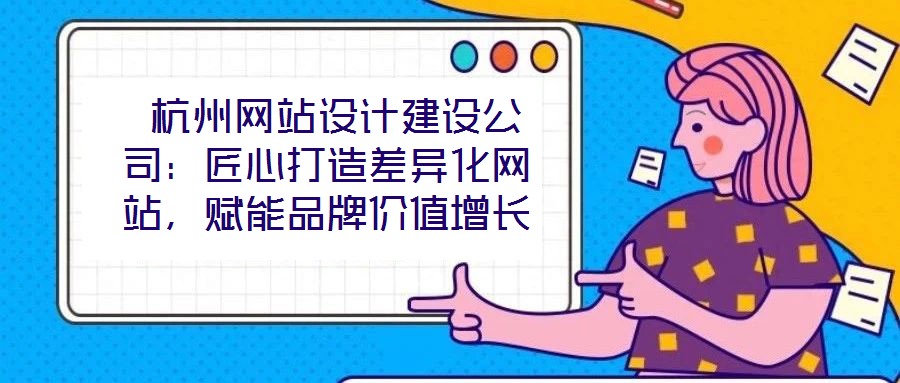  杭州網(wǎng)站設計建設公司：匠心打造差異化網(wǎng)站，賦能品牌價值增長