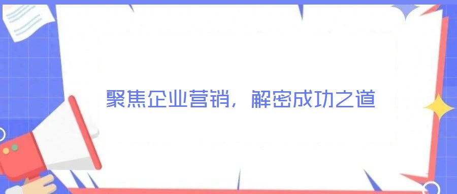 聚焦企業(yè)營銷，解密成功之道
