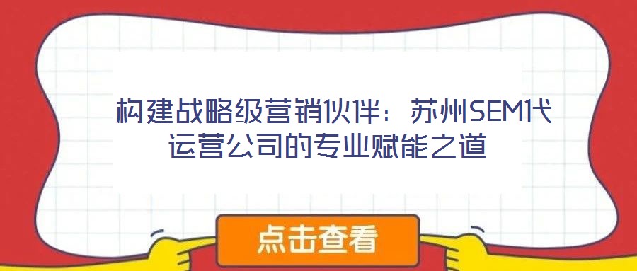  構(gòu)建戰(zhàn)略級營銷伙伴：蘇州SEM代運(yùn)營公司的專業(yè)賦能之道