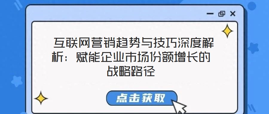  互聯(lián)網營銷趨勢與技巧深度解析：賦能企業(yè)市場份額增長的戰(zhàn)略路徑