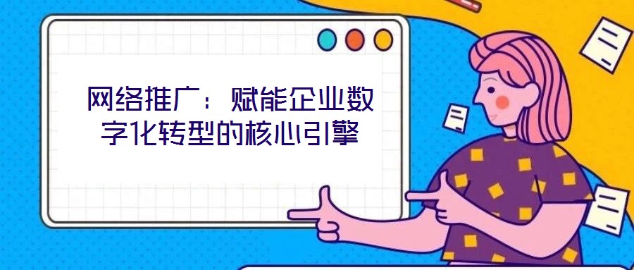 網(wǎng)絡(luò)推廣:賦能企業(yè)數(shù)字化轉(zhuǎn)型的核心引擎