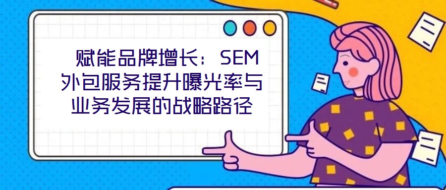  賦能品牌增長：SEM外包服務(wù)提升曝光率與業(yè)務(wù)發(fā)展的戰(zhàn)略路徑