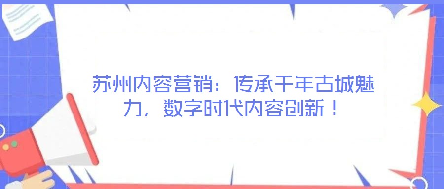 蘇州內(nèi)容營(yíng)銷(xiāo)：傳承千年古城魅力，數(shù)字時(shí)代內(nèi)容創(chuàng)新！