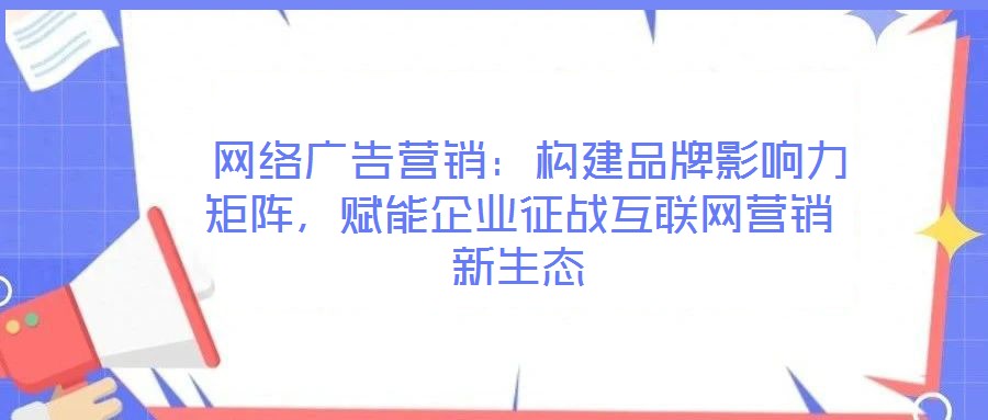  網(wǎng)絡(luò)廣告營(yíng)銷：構(gòu)建品牌影響力矩陣，賦能企業(yè)征戰(zhàn)互聯(lián)網(wǎng)營(yíng)銷新生態(tài)