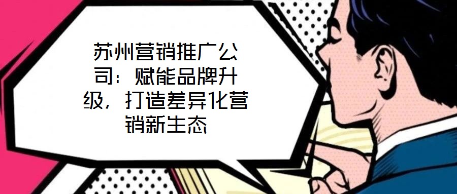 蘇州營銷推廣公司：賦能品牌升級，打造差異化營銷新生態(tài)