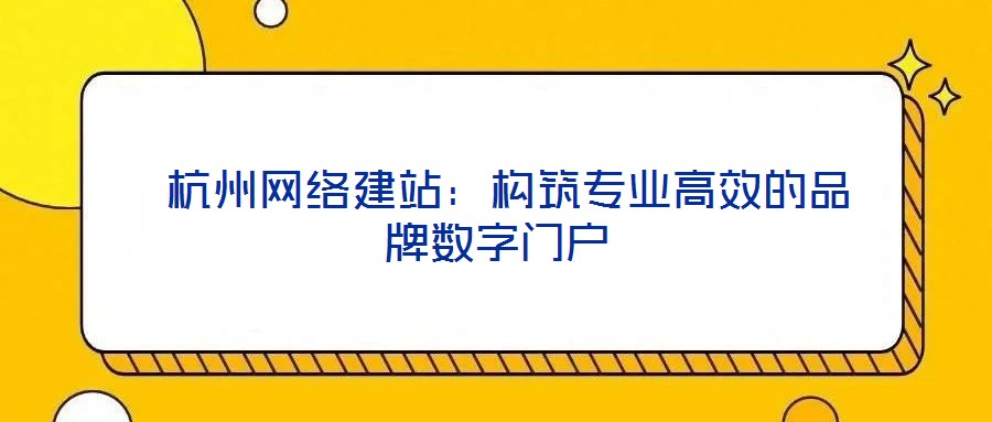  杭州網(wǎng)絡建站：構筑專業(yè)高效的品牌數(shù)字門戶