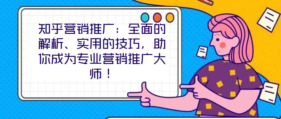 知乎營銷推廣：全面的解析、實用的技巧，助你成為專業(yè)營銷推廣大師！