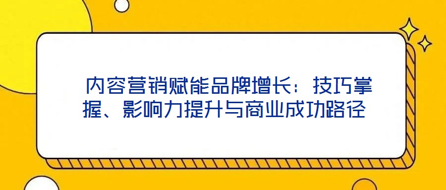  內(nèi)容營銷賦能品牌增長：技巧掌握、影響力提升與商業(yè)成功路徑