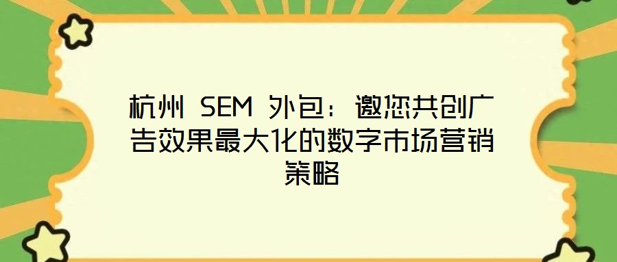 杭州 SEM 外包:邀您共創(chuàng)廣告效果最大化的數(shù)字市場營銷策略