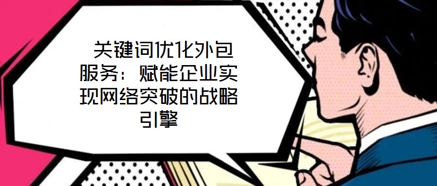  關(guān)鍵詞優(yōu)化外包服務(wù)：賦能企業(yè)實(shí)現(xiàn)網(wǎng)絡(luò)突破的戰(zhàn)略引擎