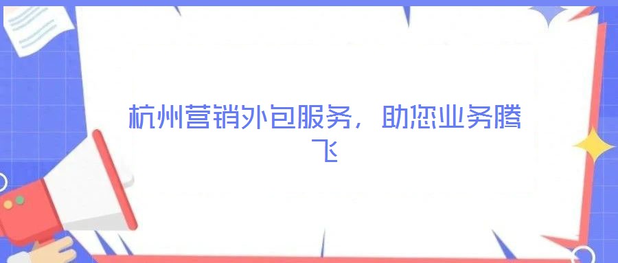 杭州營銷外包服務(wù)，助您業(yè)務(wù)騰飛