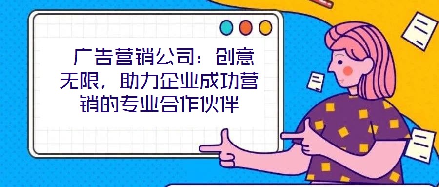  廣告營銷公司：創(chuàng)意無限，助力企業(yè)成功營銷的專業(yè)合作伙伴