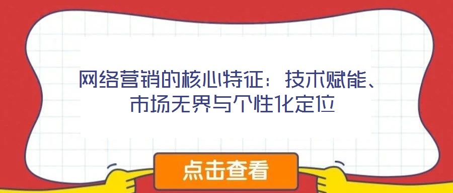 網(wǎng)絡(luò)營(yíng)銷(xiāo)的核心特征：技術(shù)賦能、市場(chǎng)無(wú)界與個(gè)性化定位