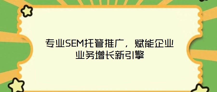 專業(yè)SEM托管推廣，賦能企業(yè)業(yè)務(wù)增長新引擎