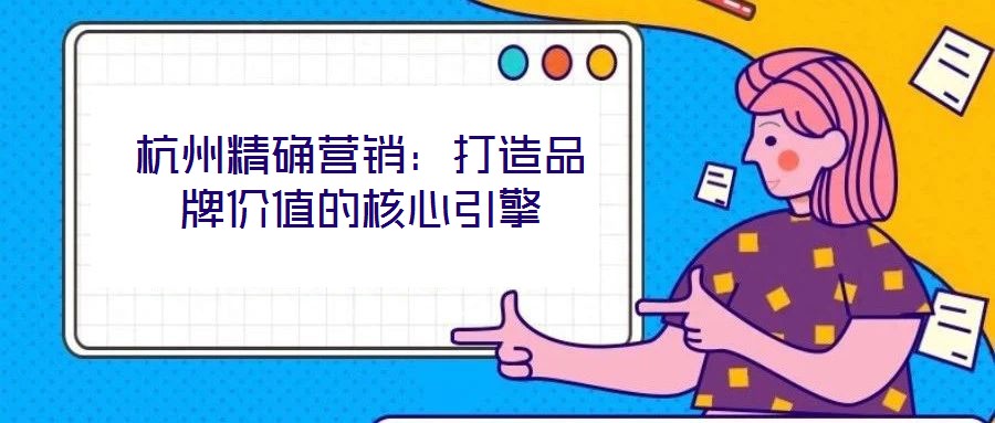 杭州精確營銷：打造品牌價(jià)值的核心引擎