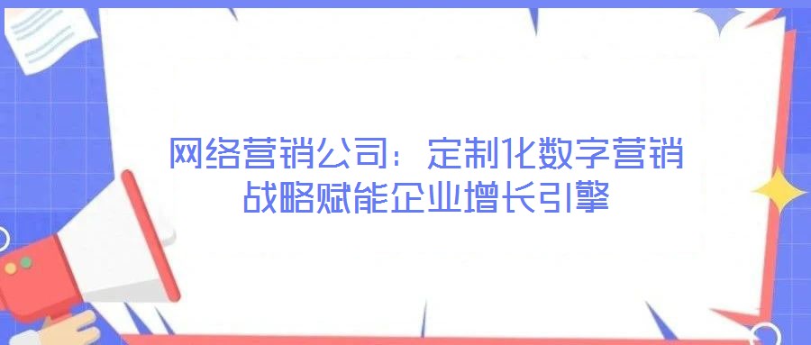 網(wǎng)絡(luò)營(yíng)銷公司:定制化數(shù)字營(yíng)銷戰(zhàn)略賦能企業(yè)增長(zhǎng)引擎