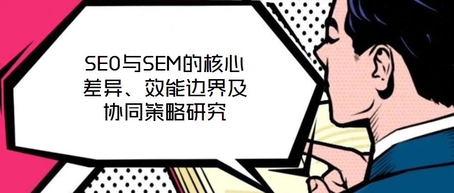SEO與SEM的核心差異、效能邊界及協(xié)同策略研究