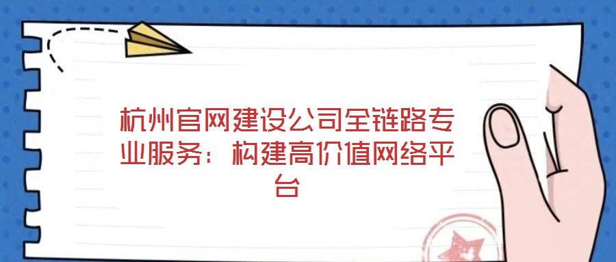 杭州官網(wǎng)建設(shè)公司全鏈路專業(yè)服務(wù)：構(gòu)建高價(jià)值網(wǎng)絡(luò)平臺(tái)