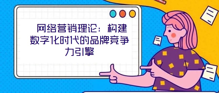 網(wǎng)絡(luò)營銷理論:構(gòu)建數(shù)字化時(shí)代的品牌競爭力引擎