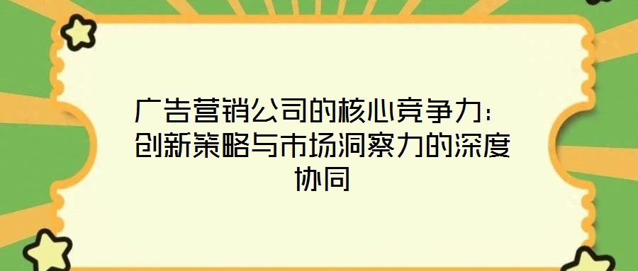廣告營銷公司的核心競爭力：創(chuàng)新策略與市場洞察力的深度協(xié)同