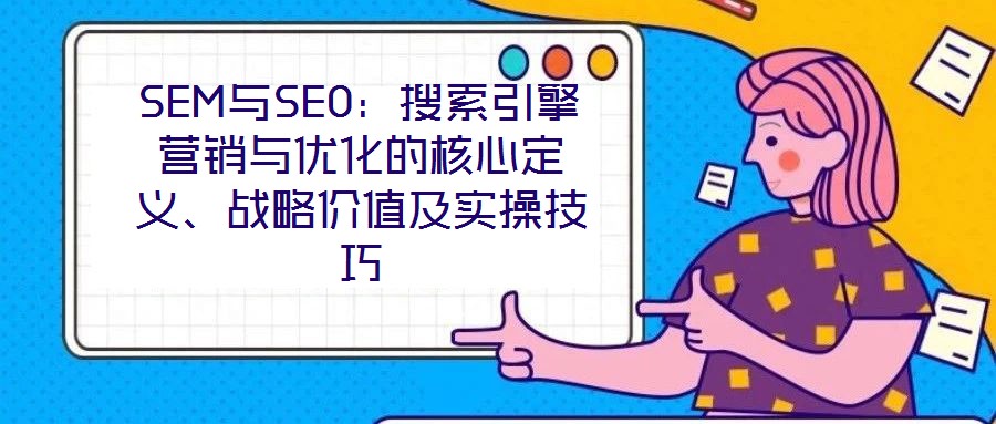 SEM與SEO：搜索引擎營(yíng)銷與優(yōu)化的核心定義、戰(zhàn)略價(jià)值及實(shí)操技巧