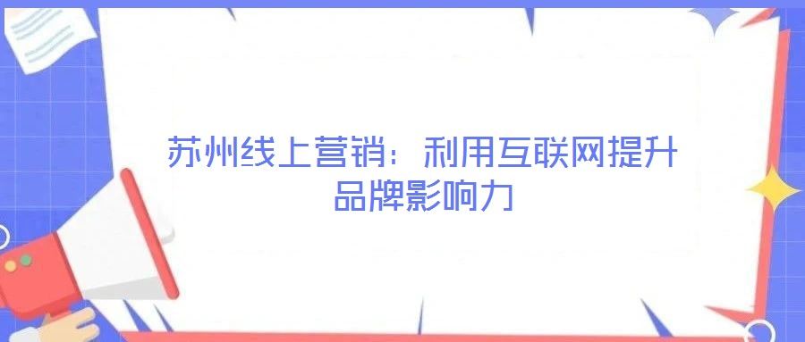 蘇州線上營銷：利用互聯(lián)網(wǎng)提升品牌影響力