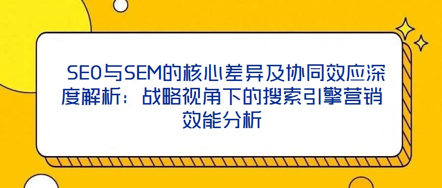 SEO與SEM的核心差異及協(xié)同效應深度解析:戰(zhàn)略視角下的搜索引擎營銷效能分析