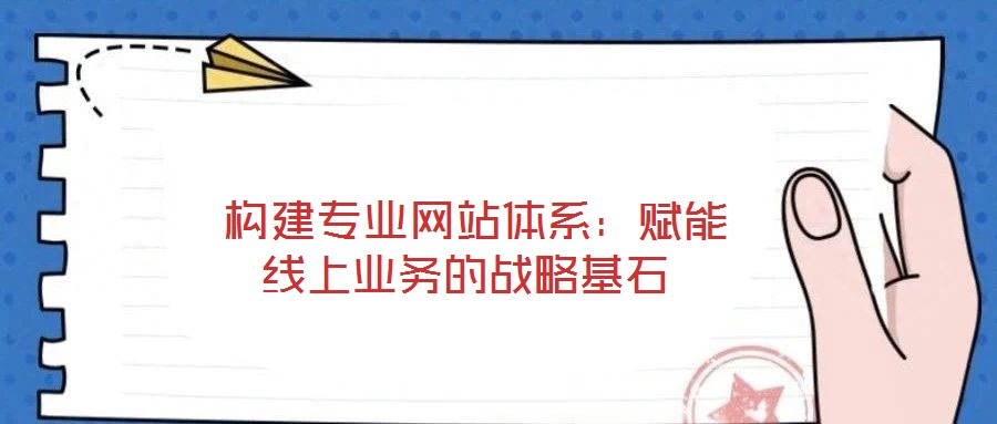 構(gòu)建專業(yè)網(wǎng)站體系:賦能線上業(yè)務(wù)的戰(zhàn)略基石